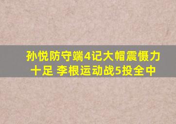 孙悦防守端4记大帽震慑力十足 李根运动战5投全中